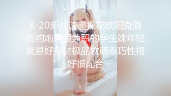 8-20新片速递探花欧阳克酒店约炮暑假兼职的学生妹年轻就是好身材极品软萌乖巧性格好很配合