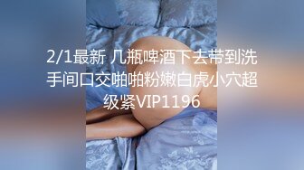 2/1最新 几瓶啤酒下去带到洗手间口交啪啪粉嫩白虎小穴超级紧VIP1196