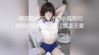 -腰部刚做完手术的小磊哥约幼师小妹翘臀细腰让男友无套插入