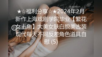 ★☆福利分享☆★2024年2月新作上海戏剧学院毕业【繁花女主角】大美女肤白貌美古装现代每天不同反差角色道具自慰 (5)