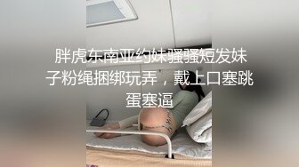  胖虎东南亚约妹骚骚短发妹子粉绳捆绑玩弄，戴上口塞跳蛋塞逼