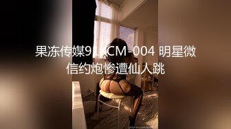 果冻传媒91KCM-004 明星微信约炮惨遭仙人跳