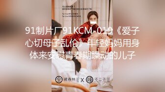 91制片厂91KCM-019《爱子心切母子乱伦》年轻妈妈用身体来安慰青春期躁动的儿子