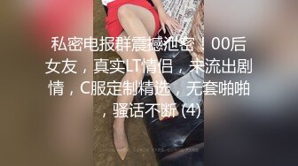 私密电报群震撼泄密！00后女友，真实LT情侣，未流出剧情，C服定制精选，无套啪啪，骚话不断 (4)