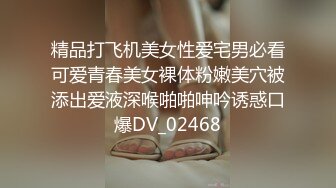 精品打飞机美女性爱宅男必看可爱青春美女裸体粉嫩美穴被添出爱液深喉啪啪呻吟诱惑口爆DV_02468