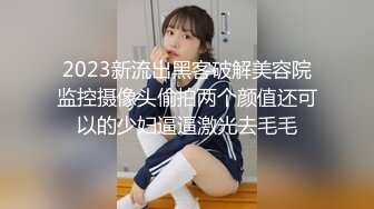 2023新流出黑客破解美容院监控摄像头偷拍两个颜值还可以的少妇逼逼激光去毛毛