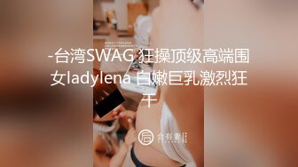 -台湾SWAG 狂操顶级高端围女ladylena 白嫩巨乳激烈狂干