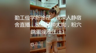 勤工俭学新途径，夜深人静宿舍直播，极品吊钟大胸，粉穴跳蛋淫液汪汪1