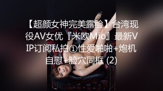 【超颜女神完美露脸】台湾现役AV女优『米欧Mio』最新VIP订阅私拍①性爱啪啪+炮机自慰+脸穴同框 (2)