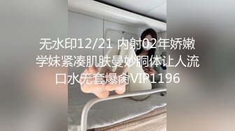 无水印12/21 内射02年娇嫩学妹紧凑肌肤曼妙胴体让人流口水无套爆肏VIP1196