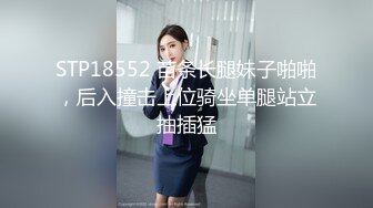 STP18552 苗条长腿妹子啪啪，后入撞击上位骑坐单腿站立抽插猛