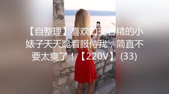 【自整理】喜欢口交吞精的小婊子天天跪着服侍我，简直不要太爽了！【220V】 (33)