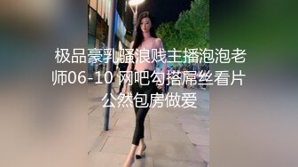  极品豪乳骚浪贱主播泡泡老师06-10 网吧勾搭屌丝看片公然包房做爱