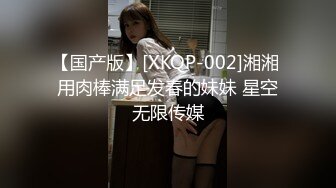 【国产版】[XKQP-002]湘湘 用肉棒满足发春的妹妹 星空无限传媒