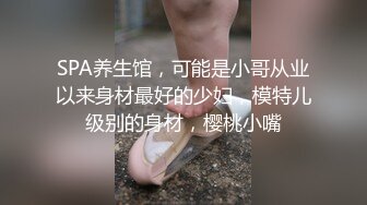 SPA养生馆，可能是小哥从业以来身材最好的少妇，模特儿级别的身材，樱桃小嘴