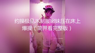 约操极品JK制服嫩妹压在床上爆操（简界看完整版）