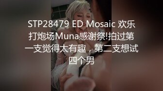 STP28479 ED Mosaic 欢乐打炮场Muna感谢祭!拍过第一支觉得太有趣，第二支想试四个男