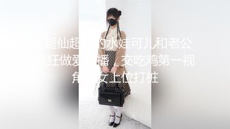   超仙超妖的水娃可儿和老公疯狂做爱直播，交吃鸡第一视角，女上位打桩