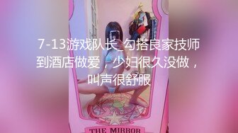 7-13游戏队长_勾搭良家技师到酒店做爱，少妇很久没做，叫声很舒服