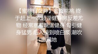 【蜜桃臀女神】蜜臀桃桃 终于赶上一次超淫健身房反差尤物 经常塞着跳蛋健身 勾引健身猛男 后入操到喷白浆 潮吹撒满地