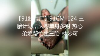 【91制片厂】91CM-124 三胎计划，大哥单身多财 热心弟媳帮忙生三胎-林妙可