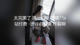 太完美了 满足幻想 自購??p站付费 -渋谷の若妻 炸裂啊