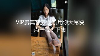 VIP贵宾客房服务,用你大屌快点干我！下集