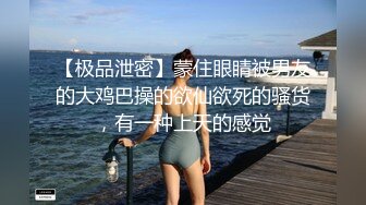 【极品泄密】蒙住眼睛被男友的大鸡巴操的欲仙欲死的骚货，有一种上天的感觉