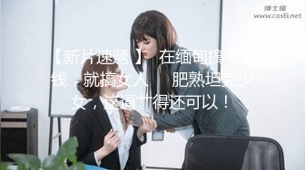 【新片速遞 】  在缅甸搞不到钱，就搞女人❤️肥熟坦克少女，这逼艹得还可以！