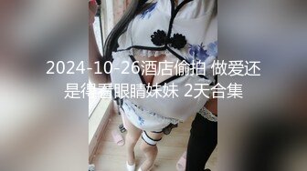 2024-10-26酒店偷拍 做爱还是得看眼睛妹妹 2天合集