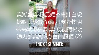 高潮盛宴 极品媚态蜜汁白虎嫩鲍美少女 Yua 肛塞异物阴蒂高潮 顶宫颤挛 窥视揭秘阴道内部高潮G点宫口超顶 (2)