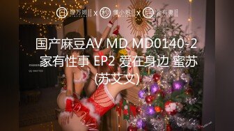 国产麻豆AV MD MD0140-2 家有性事 EP2 爱在身边 蜜苏(苏艾文)