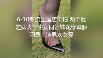 6-10新流出酒店偷拍 两个反差婊大学生女同姐妹花穿戴假阳具上演男欢女爱