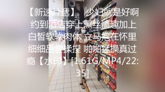 【新速片遞】   少妇就是好啊 约到酒店穿上黑丝情趣加上白皙软软肉体 立马抱在怀里细细品尝揉捏 啪啪猛操真过瘾【水印】[1.61G/MP4/22:35]