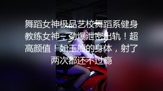 舞蹈女神极品艺校舞蹈系健身教练女神，劲爆泄密出轨！超高颜值！如玉般的身体，射了两次都还不过瘾