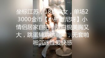 坐标江苏，18岁欲女，单场23000金币【小熊维尼呀】小情侣居家自拍，肤白貌美胸又大，跳蛋辅助达高潮，无套啪啪沉迷性爱快感