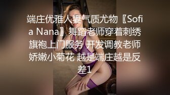 端庄优雅人妻气质尤物〖Sofia Nana〗舞蹈老师穿着刺绣旗袍上门服务 开发调教老师娇嫩小菊花 越是端庄越是反差1