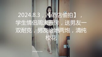 2024.8.3，【酒店偷拍】，学生情侣周末开房，送男友一双耐克，男友给她两炮，清纯校花