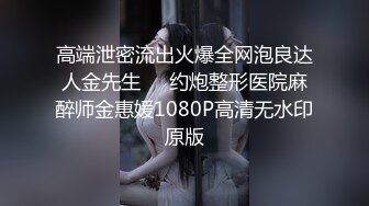 高端泄密流出火爆全网泡良达人金先生❤️约炮整形医院麻醉师金惠媛1080P高清无水印原版