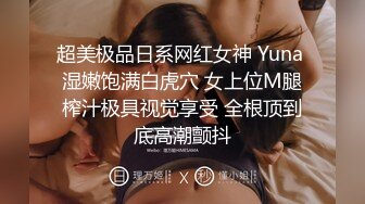 超美极品日系网红女神 Yuna 湿嫩饱满白虎穴 女上位M腿榨汁极具视觉享受 全根顶到底高潮颤抖