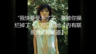 “我快要受不了了，要被你操烂掉了’。可以约她【内有联系方式和渠道】