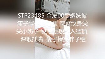 STP23485 金发00后嫩妹被瘦子胖子轮流操  花臂纹身尖尖小奶子  扶着屁股后入猛顶  深喉插嘴  瘦子操完胖子继