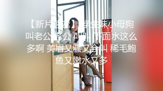 【新片速遞】 学生妹小母狗 叫老公 老公 叫叫 下面水这么多啊 美眉又骚又会叫 稀毛鲍鱼又嫩水又多