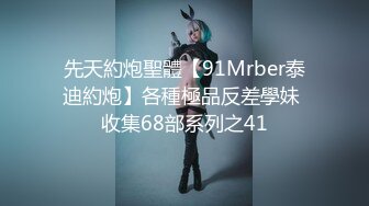 先天約炮聖體【91Mrber泰迪約炮】各種極品反差學妹 收集68部系列之41