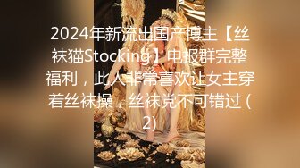 2024年新流出国产博主【丝袜猫Stocking】电报群完整福利，此人非常喜欢让女主穿着丝袜操，丝袜党不可错过 (2)