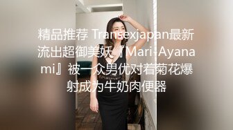 精品推荐 Transexjapan最新流出超御美妖『Mari-Ayanami』被一众男优对着菊花爆射成为牛奶肉便器