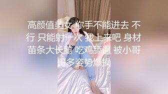 高颜值美女 你手不能进去 不行 只能射一次 我上来吧 身材苗条大长腿 吃鸡舔逼 被小哥哥多姿势爆操