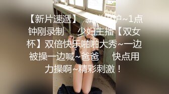 【新片速遞】  新鲜出炉~1点钟刚录制❤️少妇主播【双女杯】双倍快乐啪啪大秀~一边被操一边喊~爸爸❤️快点用力操啊~精彩刺激！