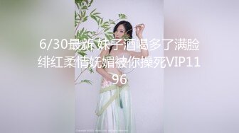 6/30最新 妹子酒喝多了满脸绯红柔情妩媚被你操死VIP1196