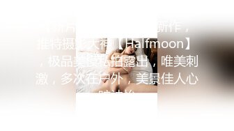 【新片速遞】   2024新作，推特摄影大神【Halfmoon】，极品美模私拍露出，唯美刺激，多次在户外，美景佳人心旷神怡